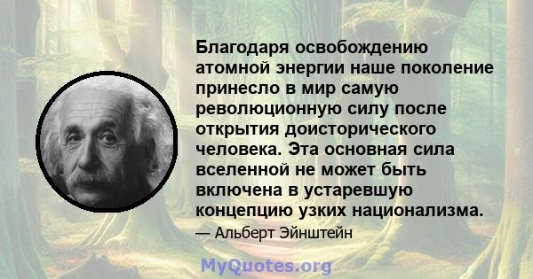 Благодаря освобождению атомной энергии наше поколение принесло в мир самую революционную силу после открытия доисторического человека. Эта основная сила вселенной не может быть включена в устаревшую концепцию узких