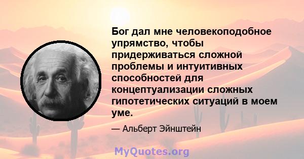 Бог дал мне человекоподобное упрямство, чтобы придерживаться сложной проблемы и интуитивных способностей для концептуализации сложных гипотетических ситуаций в моем уме.