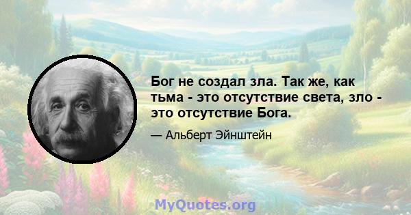 Бог не создал зла. Так же, как тьма - это отсутствие света, зло - это отсутствие Бога.