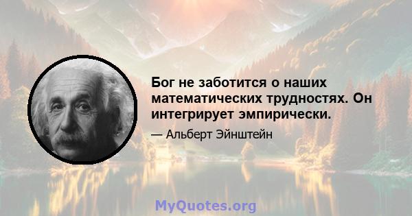 Бог не заботится о наших математических трудностях. Он интегрирует эмпирически.