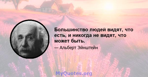 Большинство людей видят, что есть, и никогда не видят, что может быть.