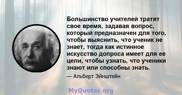 Большинство учителей тратят свое время, задавая вопрос, который предназначен для того, чтобы выяснить, что ученик не знает, тогда как истинное искусство допроса имеет для ее цели, чтобы узнать, что ученики знают или