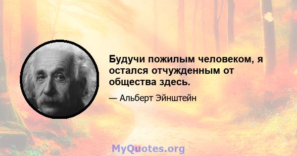 Будучи пожилым человеком, я остался отчужденным от общества здесь.