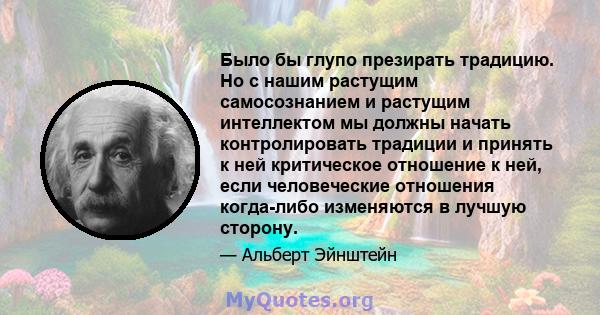 Было бы глупо презирать традицию. Но с нашим растущим самосознанием и растущим интеллектом мы должны начать контролировать традиции и принять к ней критическое отношение к ней, если человеческие отношения когда-либо