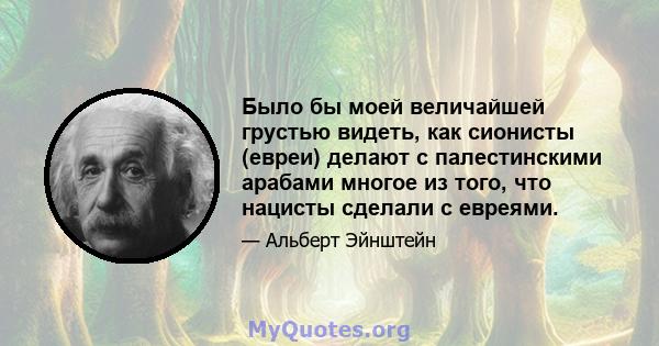 Было бы моей величайшей грустью видеть, как сионисты (евреи) делают с палестинскими арабами многое из того, что нацисты сделали с евреями.