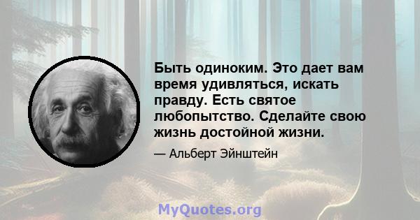 Быть одиноким. Это дает вам время удивляться, искать правду. Есть святое любопытство. Сделайте свою жизнь достойной жизни.