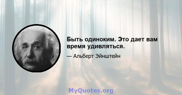 Быть одиноким. Это дает вам время удивляться.