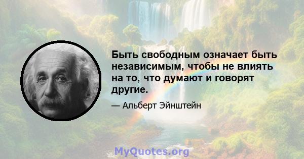 Быть свободным означает быть независимым, чтобы не влиять на то, что думают и говорят другие.