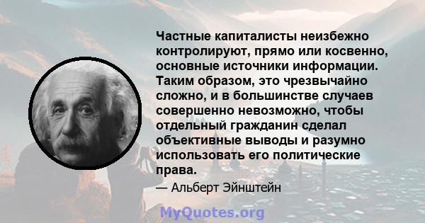 Частные капиталисты неизбежно контролируют, прямо или косвенно, основные источники информации. Таким образом, это чрезвычайно сложно, и в большинстве случаев совершенно невозможно, чтобы отдельный гражданин сделал