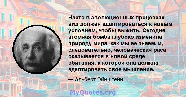 Часто в эволюционных процессах вид должен адаптироваться к новым условиям, чтобы выжить. Сегодня атомная бомба глубоко изменила природу мира, как мы ее знаем, и, следовательно, человеческая раса оказывается в новой