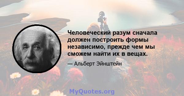 Человеческий разум сначала должен построить формы независимо, прежде чем мы сможем найти их в вещах.