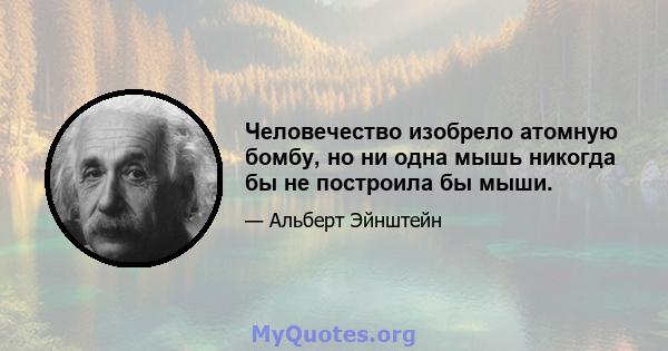 Человечество изобрело атомную бомбу, но ни одна мышь никогда бы не построила бы мыши.