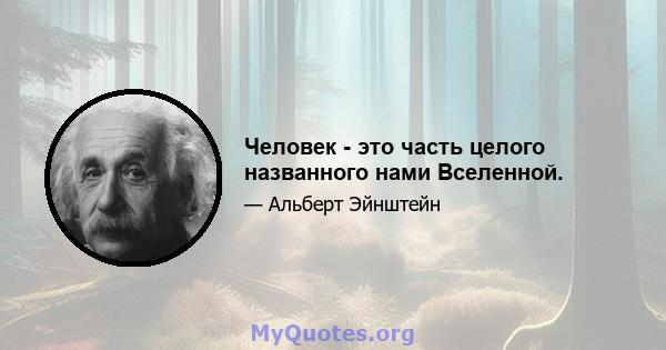 Человек - это часть целого названного нами Вселенной.