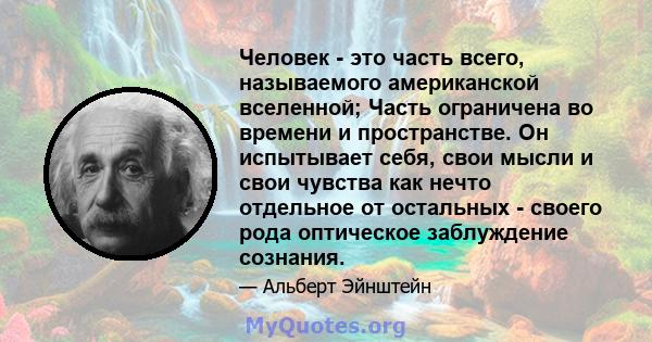 Человек - это часть всего, называемого американской вселенной; Часть ограничена во времени и пространстве. Он испытывает себя, свои мысли и свои чувства как нечто отдельное от остальных - своего рода оптическое