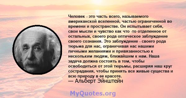 Человек - это часть всего, называемого американской вселенной, частью ограниченной во времени и пространстве. Он испытывает себя, свои мысли и чувство как что -то отделенное от остальных, своего рода оптическое