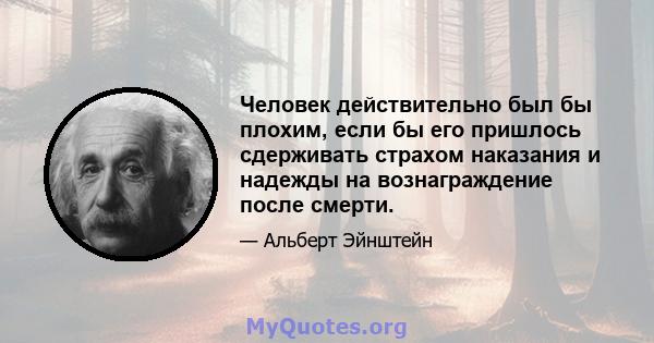 Человек действительно был бы плохим, если бы его пришлось сдерживать страхом наказания и надежды на вознаграждение после смерти.