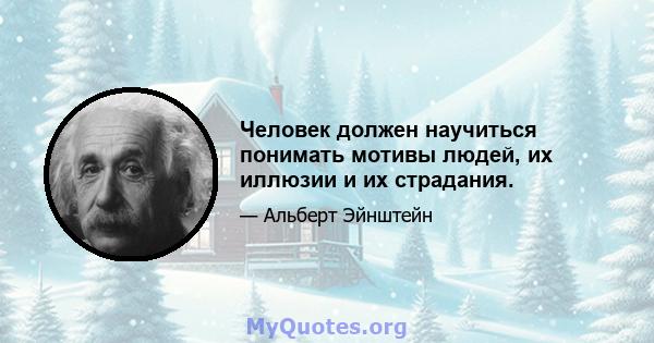 Человек должен научиться понимать мотивы людей, их иллюзии и их страдания.