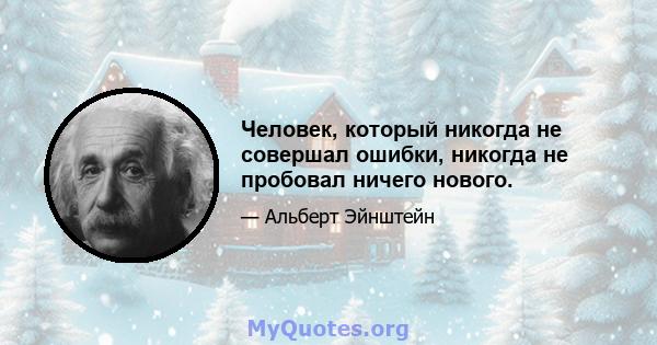 Человек, который никогда не совершал ошибки, никогда не пробовал ничего нового.