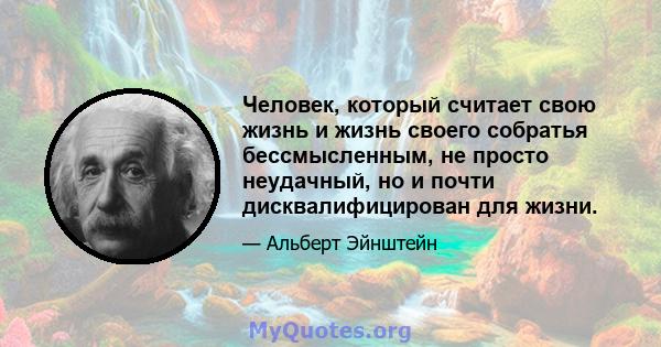 Человек, который считает свою жизнь и жизнь своего собратья бессмысленным, не просто неудачный, но и почти дисквалифицирован для жизни.