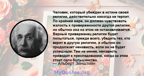 Человек, который убежден в истине своей религии, действительно никогда не терпит. По крайней мере, он должен чувствовать жалость к приверженности другой религии, но обычно она на этом не останавливается. Верный