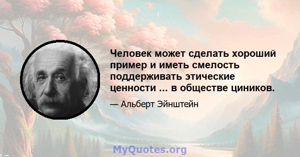 Человек может сделать хороший пример и иметь смелость поддерживать этические ценности ... в обществе циников.