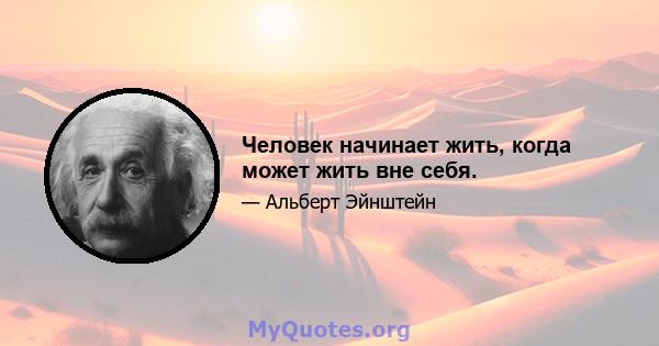 Человек начинает жить, когда может жить вне себя.