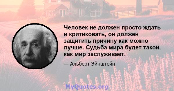 Человек не должен просто ждать и критиковать, он должен защитить причину как можно лучше. Судьба мира будет такой, как мир заслуживает.