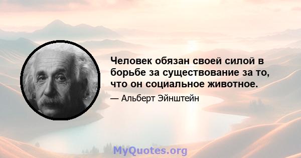 Человек обязан своей силой в борьбе за существование за то, что он социальное животное.