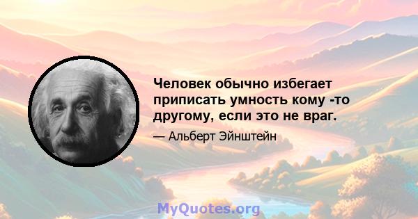 Человек обычно избегает приписать умность кому -то другому, если это не враг.