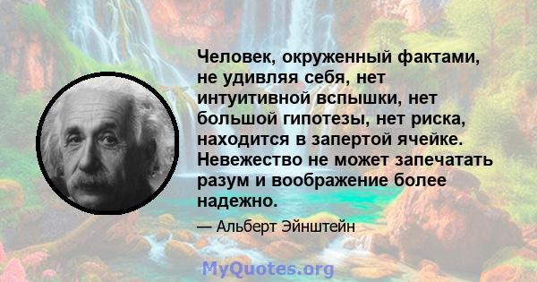 Человек, окруженный фактами, не удивляя себя, нет интуитивной вспышки, нет большой гипотезы, нет риска, находится в запертой ячейке. Невежество не может запечатать разум и воображение более надежно.