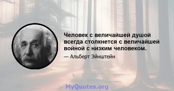 Человек с величайшей душой всегда столкнется с величайшей войной с низким человеком.