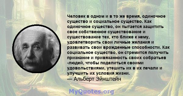 Человек в одном и в то же время, одиночное существо и социальное существо. Как одиночное существо, он пытается защитить свое собственное существование и существование тех, кто ближе к нему, удовлетворить свои личные