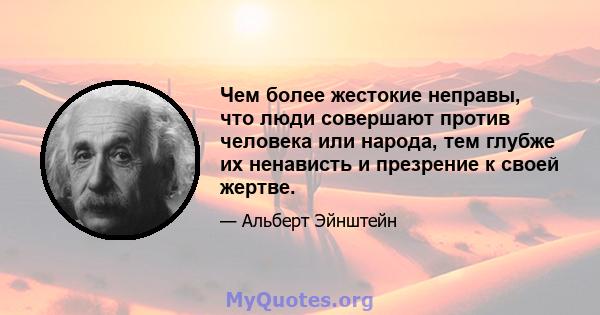 Чем более жестокие неправы, что люди совершают против человека или народа, тем глубже их ненависть и презрение к своей жертве.