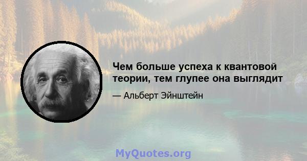 Чем больше успеха к квантовой теории, тем глупее она выглядит