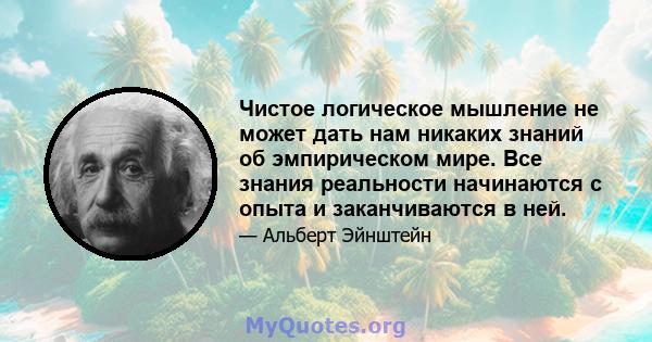 Чистое логическое мышление не может дать нам никаких знаний об эмпирическом мире. Все знания реальности начинаются с опыта и заканчиваются в ней.