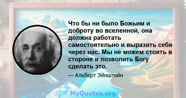 Что бы ни было Божьим и доброту во вселенной, она должна работать самостоятельно и выразить себя через нас. Мы не можем стоять в стороне и позволить Богу сделать это.