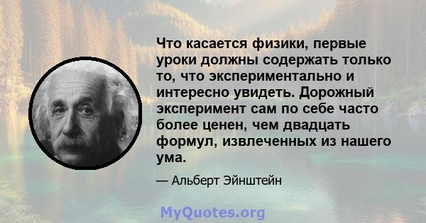 Что касается физики, первые уроки должны содержать только то, что экспериментально и интересно увидеть. Дорожный эксперимент сам по себе часто более ценен, чем двадцать формул, извлеченных из нашего ума.