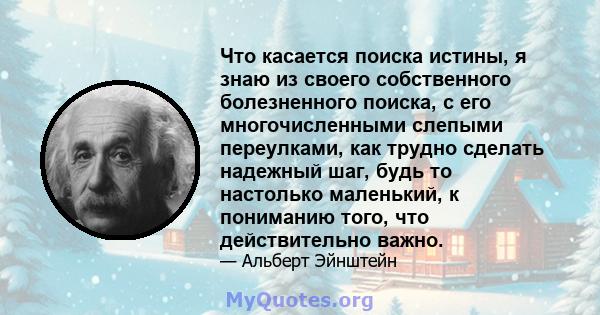 Что касается поиска истины, я знаю из своего собственного болезненного поиска, с его многочисленными слепыми переулками, как трудно сделать надежный шаг, будь то настолько маленький, к пониманию того, что действительно