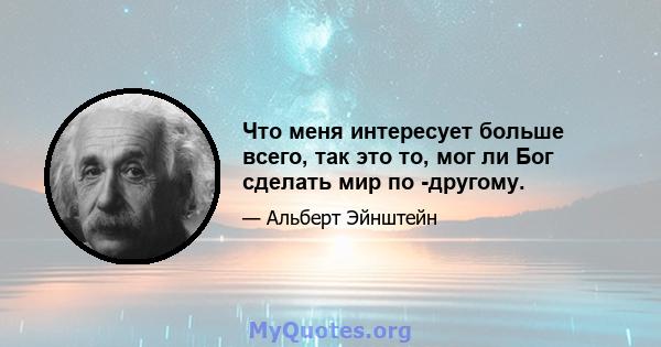 Что меня интересует больше всего, так это то, мог ли Бог сделать мир по -другому.