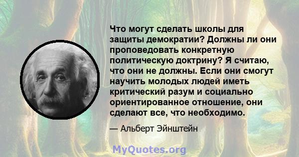 Что могут сделать школы для защиты демократии? Должны ли они проповедовать конкретную политическую доктрину? Я считаю, что они не должны. Если они смогут научить молодых людей иметь критический разум и социально