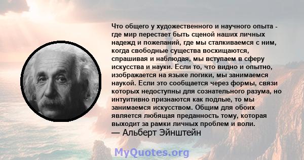 Что общего у художественного и научного опыта - где мир перестает быть сценой наших личных надежд и пожеланий, где мы сталкиваемся с ним, когда свободные существа восхищаются, спрашивая и наблюдая, мы вступаем в сферу