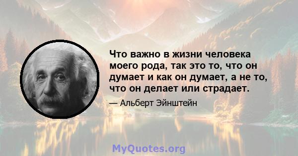 Что важно в жизни человека моего рода, так это то, что он думает и как он думает, а не то, что он делает или страдает.