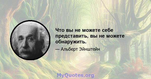 Что вы не можете себе представить, вы не можете обнаружить.