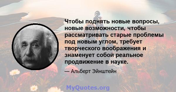 Чтобы поднять новые вопросы, новые возможности, чтобы рассматривать старые проблемы под новым углом, требует творческого воображения и знаменует собой реальное продвижение в науке.