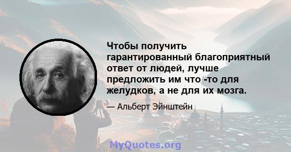 Чтобы получить гарантированный благоприятный ответ от людей, лучше предложить им что -то для желудков, а не для их мозга.