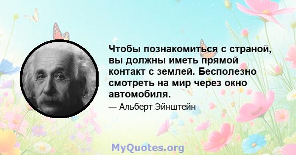 Чтобы познакомиться с страной, вы должны иметь прямой контакт с землей. Бесполезно смотреть на мир через окно автомобиля.