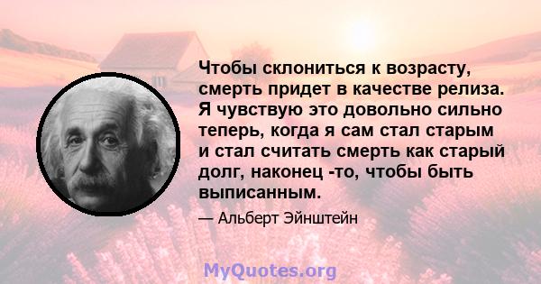 Чтобы склониться к возрасту, смерть придет в качестве релиза. Я чувствую это довольно сильно теперь, когда я сам стал старым и стал считать смерть как старый долг, наконец -то, чтобы быть выписанным.