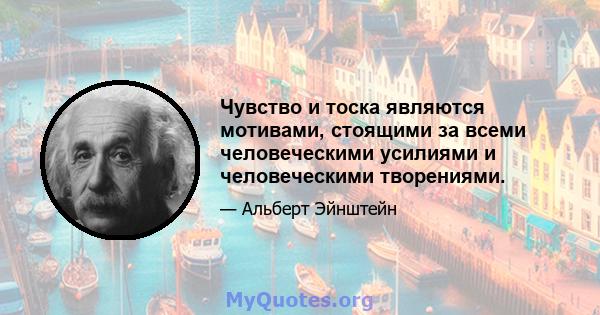 Чувство и тоска являются мотивами, стоящими за всеми человеческими усилиями и человеческими творениями.