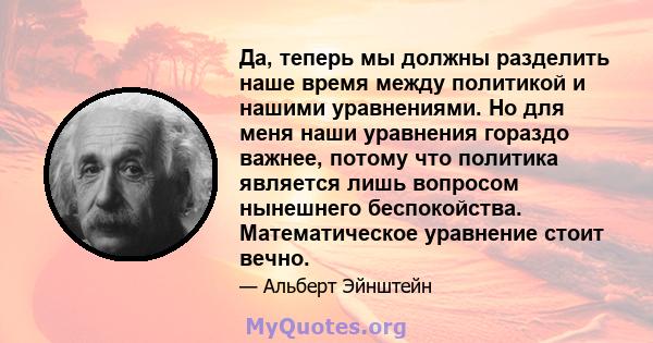 Да, теперь мы должны разделить наше время между политикой и нашими уравнениями. Но для меня наши уравнения гораздо важнее, потому что политика является лишь вопросом нынешнего беспокойства. Математическое уравнение