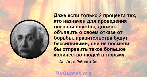 Даже если только 2 процента тех, кто назначен для проведения военной службы, должны объявить о своем отказе от борьбы, правительства будут бессильными, они не посмели бы отправить такое большое количество людей в тюрьму.